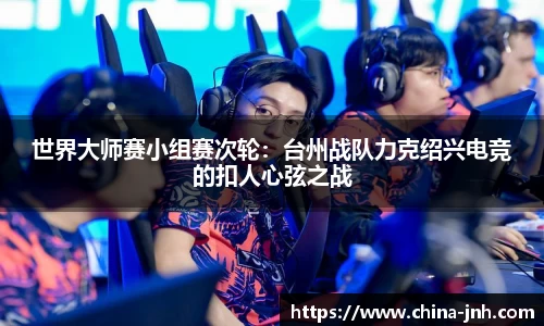 世界大师赛小组赛次轮：台州战队力克绍兴电竞的扣人心弦之战