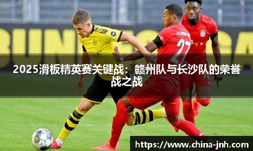 2025滑板精英赛关键战：赣州队与长沙队的荣誉战之战